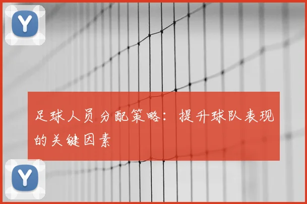 足球人员分配策略:提升球队表现的关键因素