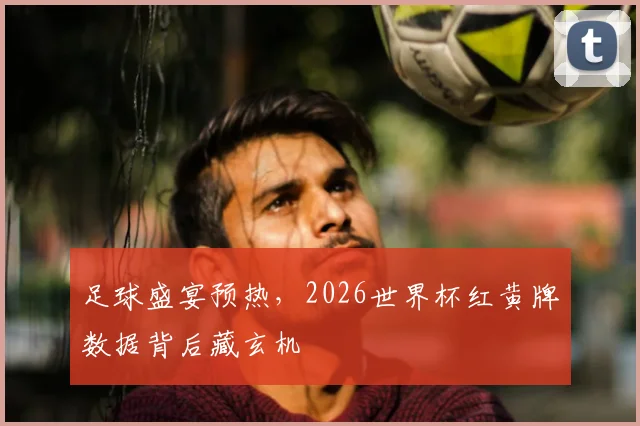 足球盛宴预热，2026世界杯红黄牌数据背后藏玄机