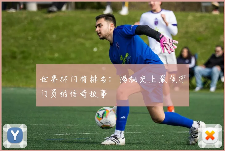世界杯门将排名：揭秘史上最佳守门员的传奇故事