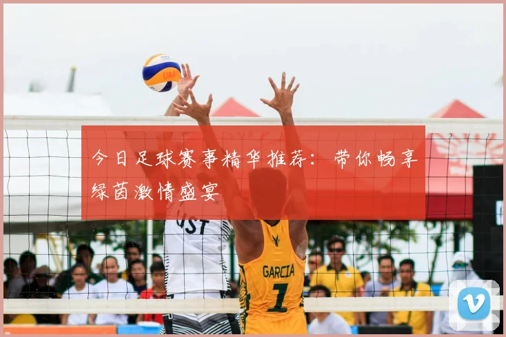 今日足球赛事精华推荐:带你畅享绿茵激情盛宴