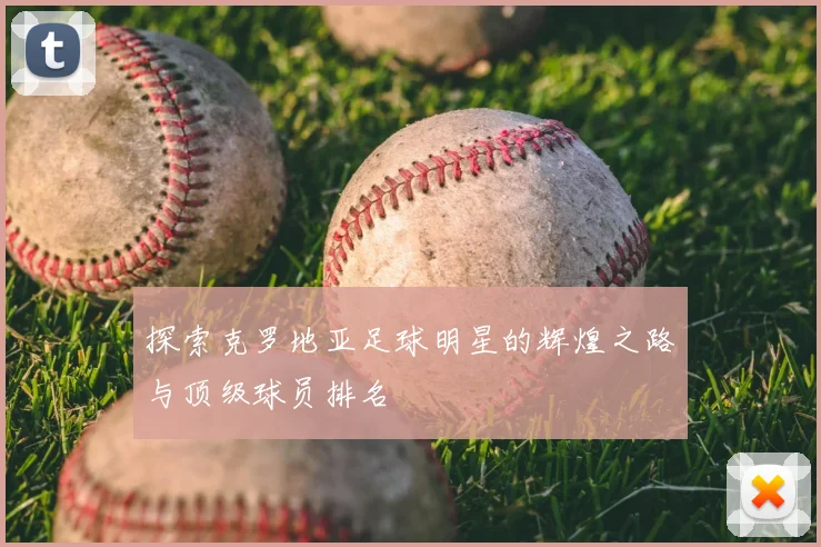 探索克罗地亚足球明星的辉煌之路与顶级球员排名