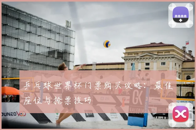 乒乓球世界杯门票购买攻略:最佳座位与抢票技巧