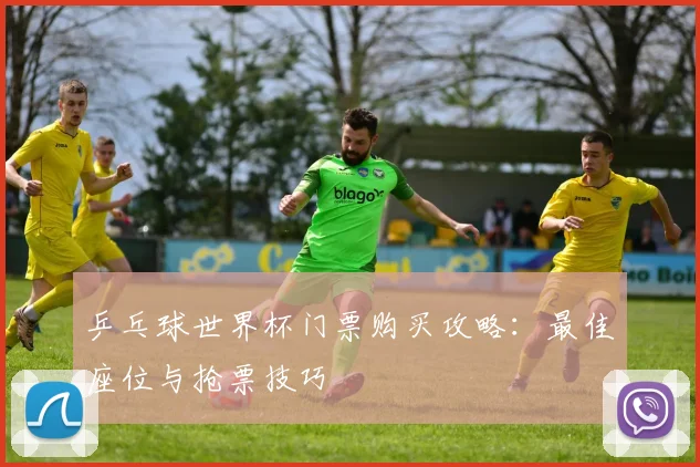 乒乓球世界杯门票购买攻略:最佳座位与抢票技巧