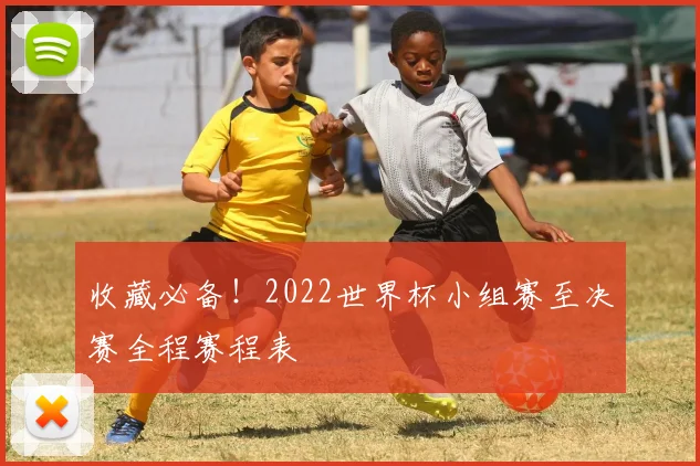 收藏必备!2022世界杯小组赛至决赛全程赛程表