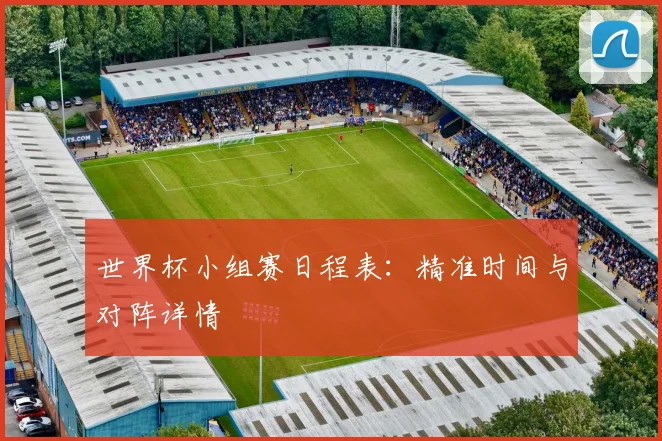 世界杯小组赛日程表：精准时间与对阵详情