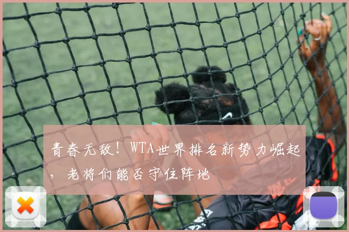青春无敌！WTA世界排名新势力崛起，老将们能否守住阵地