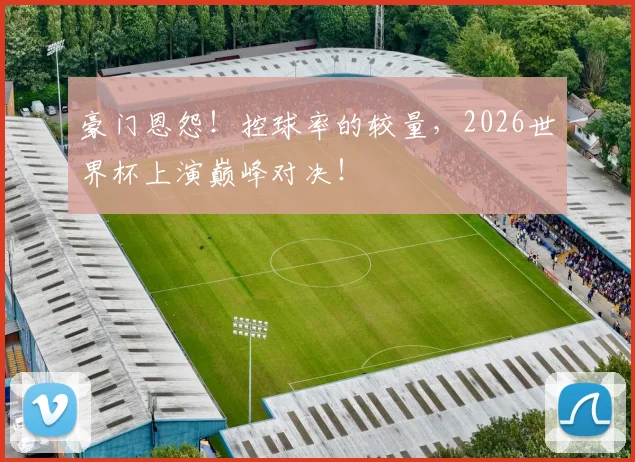 豪门恩怨!控球率的较量,2026世界杯上演巅峰对决!