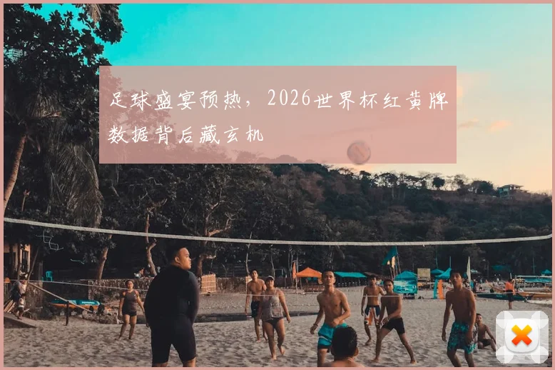 足球盛宴预热，2026世界杯红黄牌数据背后藏玄机