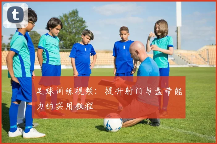 足球训练视频：提升射门与盘带能力的实用教程