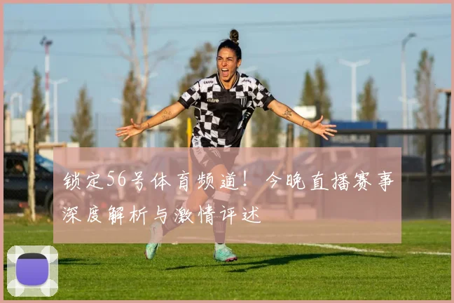锁定56号体育频道！今晚直播赛事深度解析与激情评述