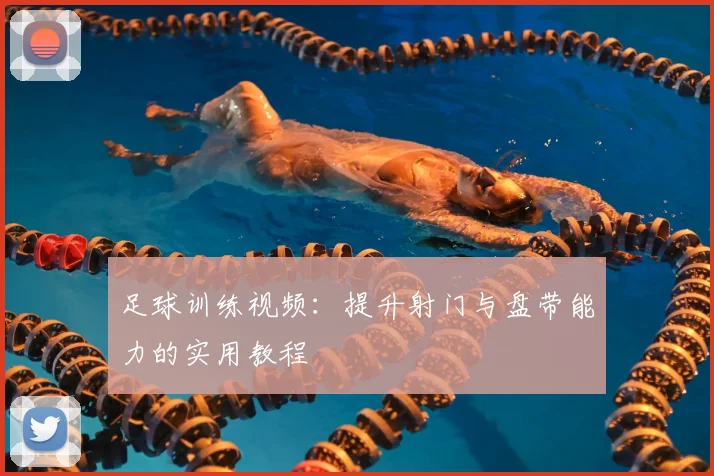 足球训练视频:提升射门与盘带能力的实用教程