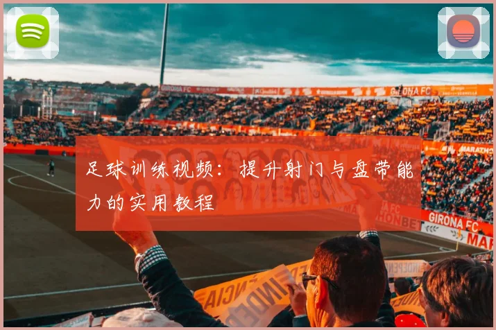 足球训练视频:提升射门与盘带能力的实用教程