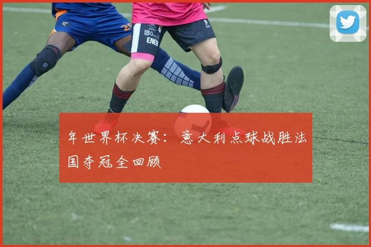 年世界杯决赛:意大利点球战胜法国夺冠全回顾