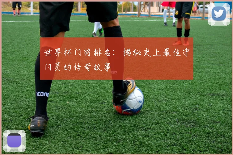 世界杯门将排名：揭秘史上最佳守门员的传奇故事