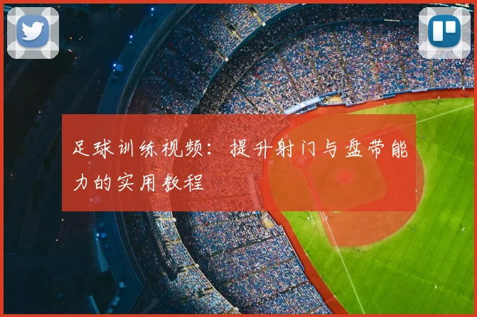 足球训练视频：提升射门与盘带能力的实用教程