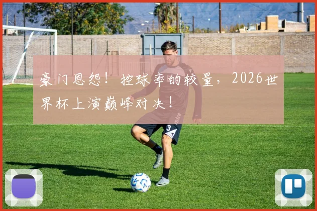 豪门恩怨!控球率的较量,2026世界杯上演巅峰对决!